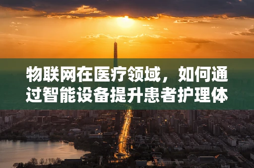 物联网在医疗领域，如何通过智能设备提升患者护理体验？
