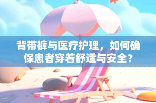 背带裤与医疗护理，如何确保患者穿着舒适与安全？