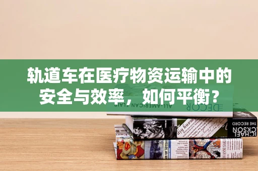 轨道车在医疗物资运输中的安全与效率，如何平衡？