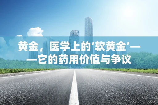 黄金，医学上的‘软黄金’——它的药用价值与争议