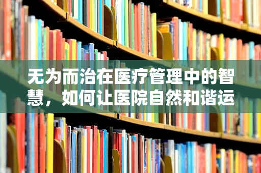 无为而治在医疗管理中的智慧，如何让医院自然和谐运转？