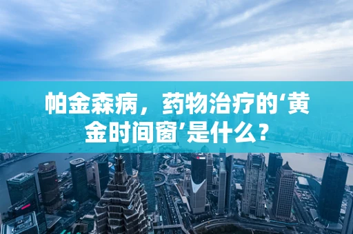 帕金森病，药物治疗的‘黄金时间窗’是什么？