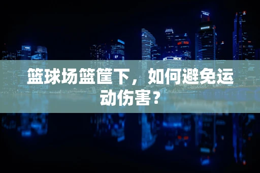 篮球场篮筐下，如何避免运动伤害？