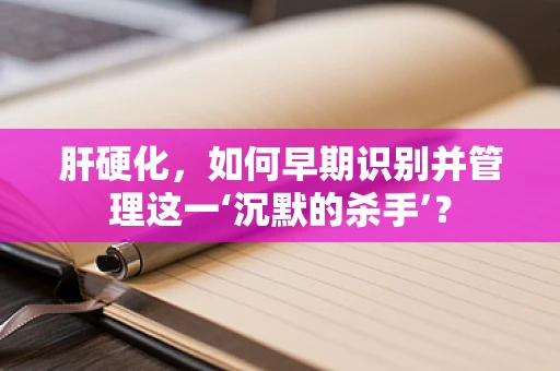 肝硬化，如何早期识别并管理这一‘沉默的杀手’？
