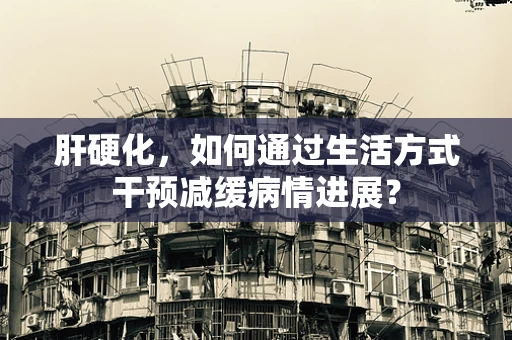 肝硬化，如何通过生活方式干预减缓病情进展？