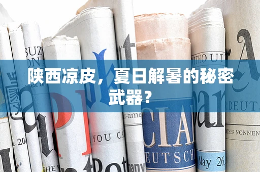 陕西凉皮，夏日解暑的秘密武器？