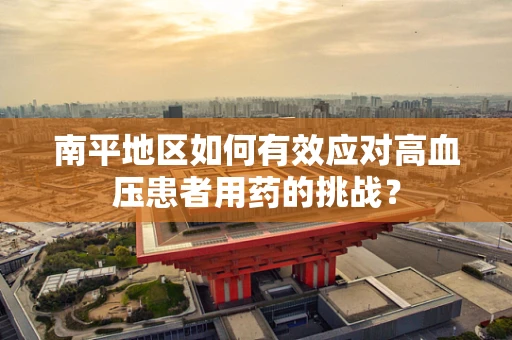 南平地区如何有效应对高血压患者用药的挑战？