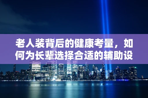 老人装背后的健康考量，如何为长辈选择合适的辅助设备？