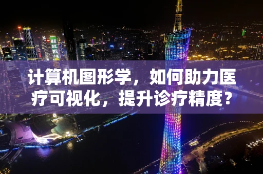 计算机图形学，如何助力医疗可视化，提升诊疗精度？