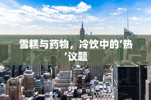 雪糕与药物，冷饮中的‘热’议题