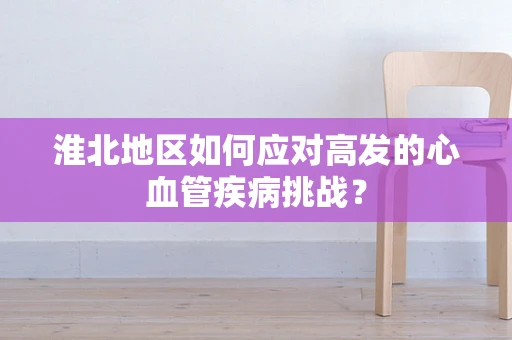 淮北地区如何应对高发的心血管疾病挑战？