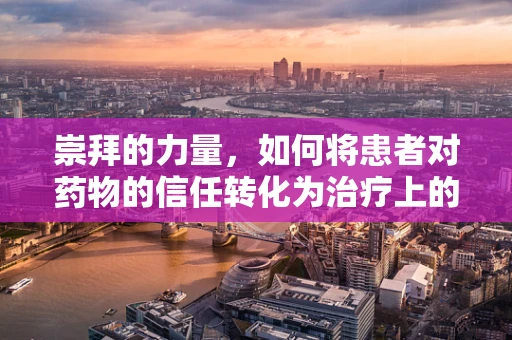 崇拜的力量，如何将患者对药物的信任转化为治疗上的奇迹？