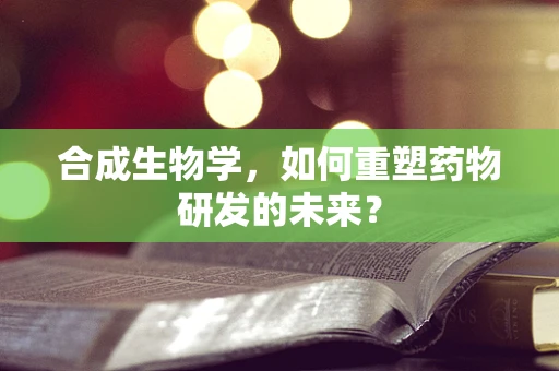 合成生物学，如何重塑药物研发的未来？