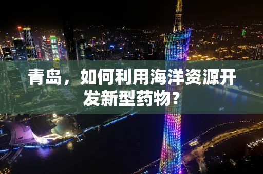 青岛，如何利用海洋资源开发新型药物？