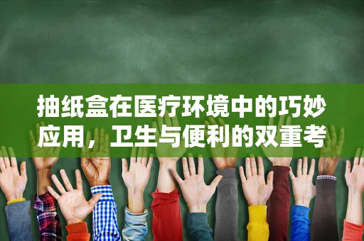 抽纸盒在医疗环境中的巧妙应用，卫生与便利的双重考量