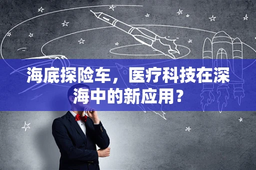 海底探险车，医疗科技在深海中的新应用？