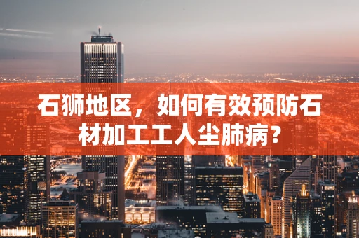 石狮地区，如何有效预防石材加工工人尘肺病？