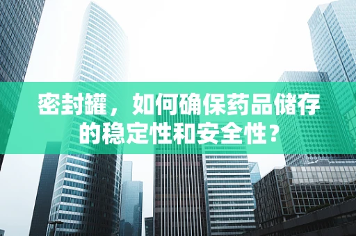 密封罐，如何确保药品储存的稳定性和安全性？