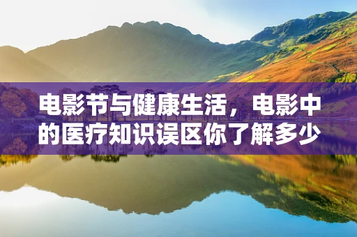电影节与健康生活，电影中的医疗知识误区你了解多少？