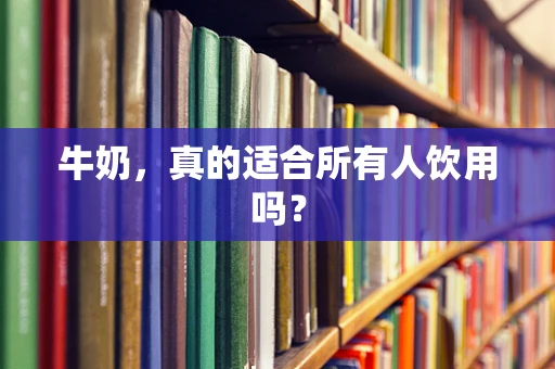 牛奶，真的适合所有人饮用吗？