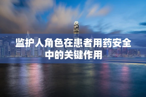 监护人角色在患者用药安全中的关键作用