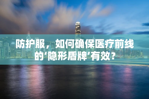 防护服，如何确保医疗前线的‘隐形盾牌’有效？
