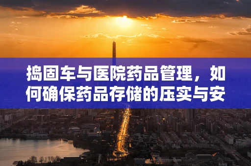 捣固车与医院药品管理，如何确保药品存储的压实与安全？