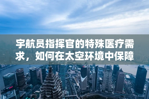 宇航员指挥官的特殊医疗需求，如何在太空环境中保障其健康？
