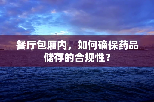 餐厅包厢内，如何确保药品储存的合规性？