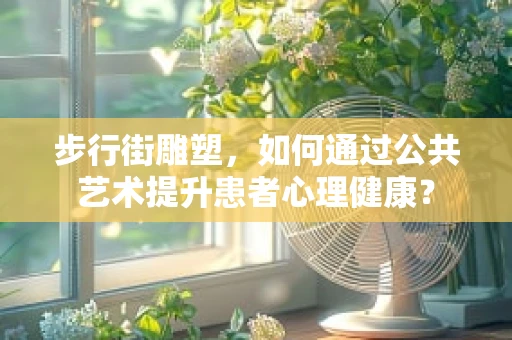 步行街雕塑，如何通过公共艺术提升患者心理健康？