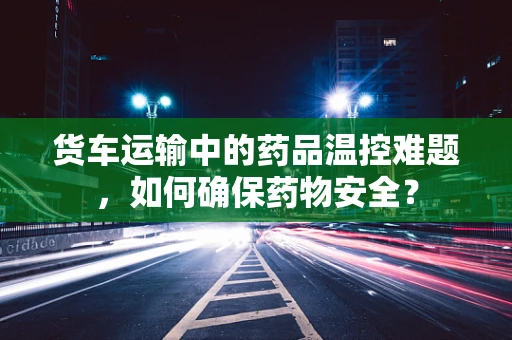 货车运输中的药品温控难题，如何确保药物安全？