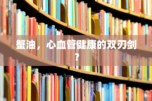 蟹油，心血管健康的双刃剑？