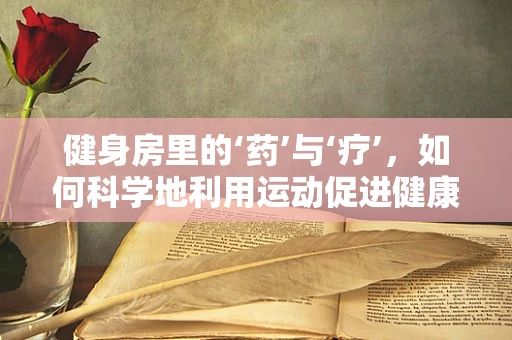 健身房里的‘药’与‘疗’，如何科学地利用运动促进健康？
