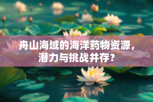 舟山海域的海洋药物资源，潜力与挑战并存？