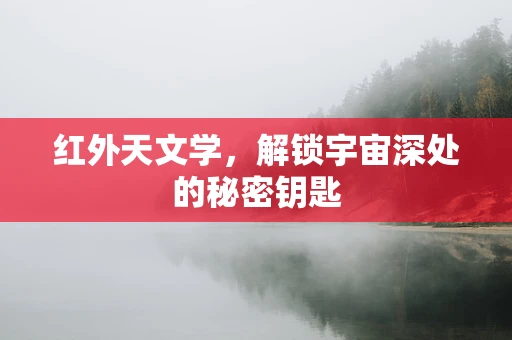 红外天文学，解锁宇宙深处的秘密钥匙