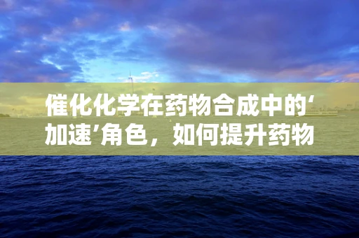 催化化学在药物合成中的‘加速’角色，如何提升药物合成的效率与绿色性？