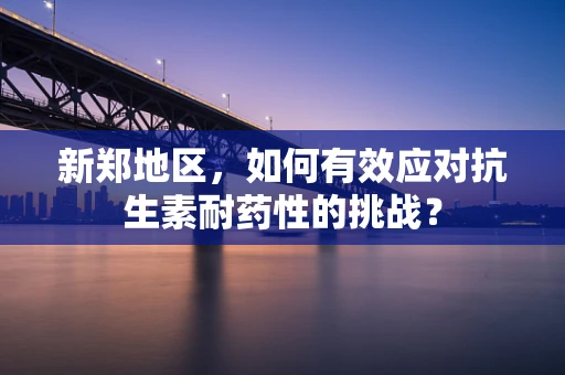 新郑地区，如何有效应对抗生素耐药性的挑战？
