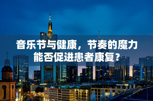 音乐节与健康，节奏的魔力能否促进患者康复？