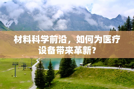 材料科学前沿，如何为医疗设备带来革新？