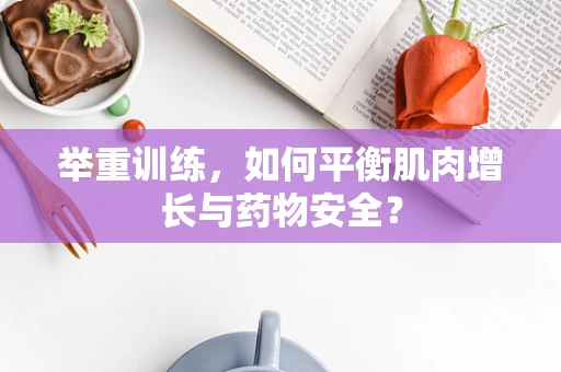举重训练，如何平衡肌肉增长与药物安全？