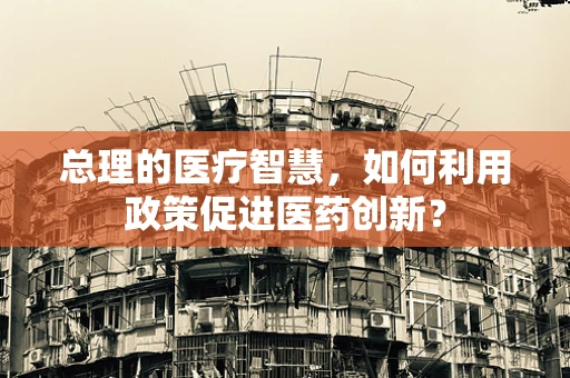总理的医疗智慧，如何利用政策促进医药创新？