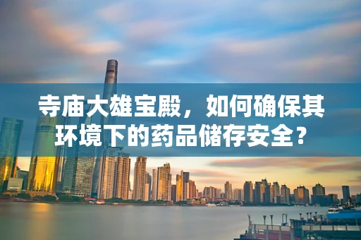 寺庙大雄宝殿，如何确保其环境下的药品储存安全？
