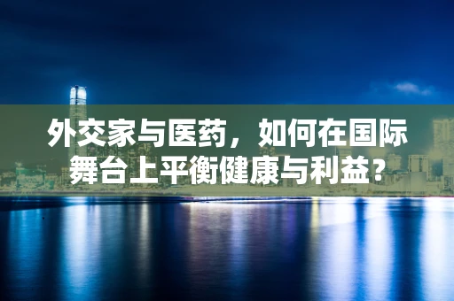 外交家与医药，如何在国际舞台上平衡健康与利益？