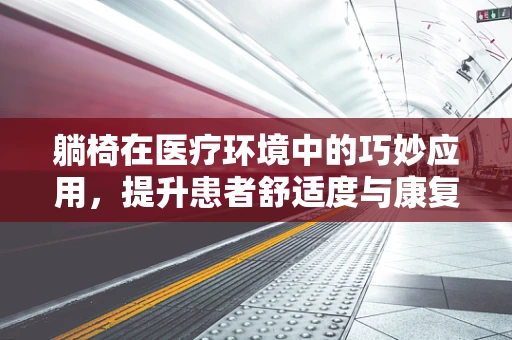 躺椅在医疗环境中的巧妙应用，提升患者舒适度与康复效率的秘密？