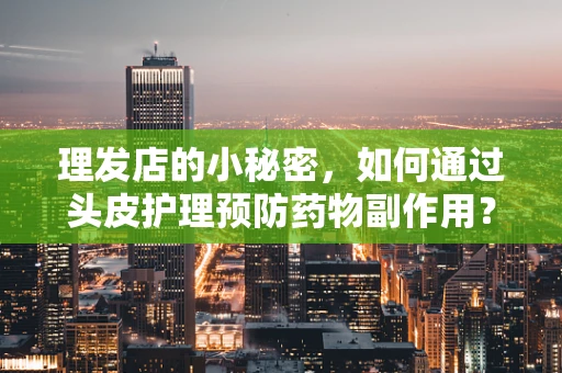 理发店的小秘密，如何通过头皮护理预防药物副作用？