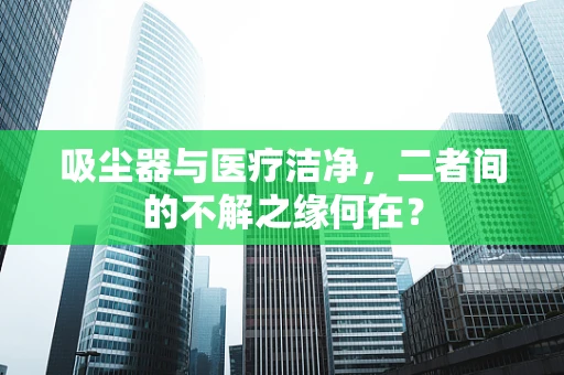吸尘器与医疗洁净，二者间的不解之缘何在？