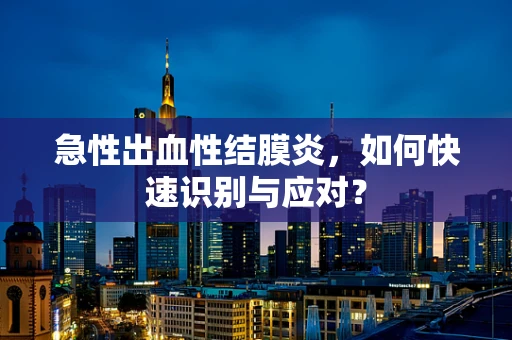 急性出血性结膜炎，如何快速识别与应对？
