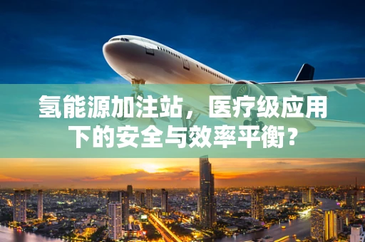 氢能源加注站，医疗级应用下的安全与效率平衡？
