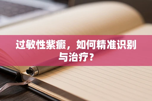 过敏性紫癜，如何精准识别与治疗？