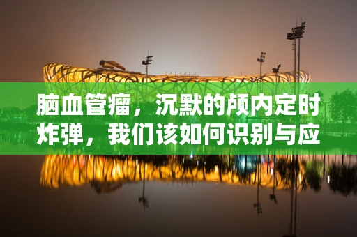 脑血管瘤，沉默的颅内定时炸弹，我们该如何识别与应对？